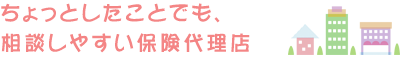 ちょっとしたことでも、相談しやすい保険代理店